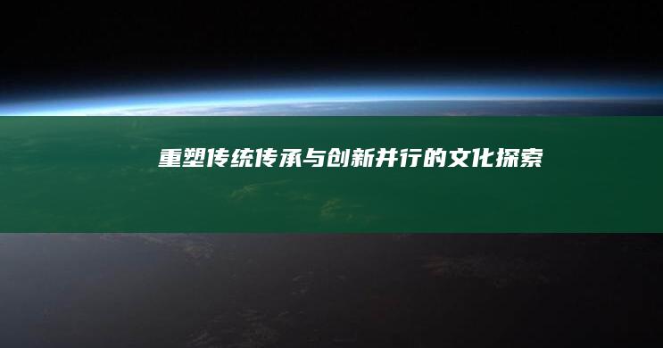 重塑传统：传承与创新并行的文化探索